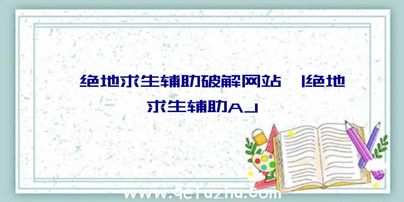 「绝地求生辅助破解网站」|绝地求生辅助AJ